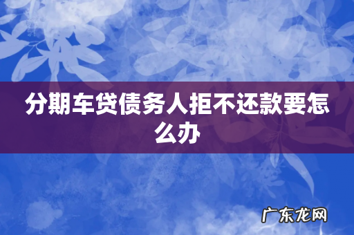 分期车贷债务人拒不还款要怎么办