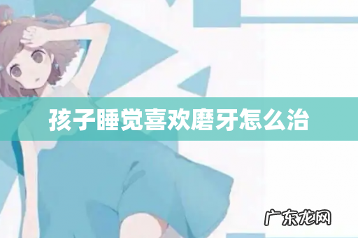 孩子睡觉喜欢磨牙怎么治