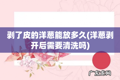 洋葱剥开后需要清洗吗 剥了皮的洋葱能放多久