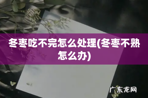 冬枣不熟怎么办 冬枣吃不完怎么处理