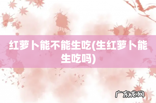 生红萝卜能生吃吗 红萝卜能不能生吃