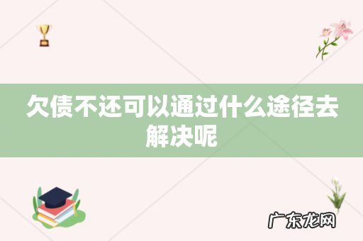 欠债不还可以通过什么途径去解决呢