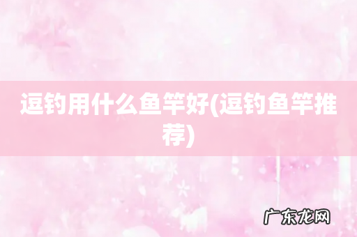 逗钓鱼竿推荐 逗钓用什么鱼竿好