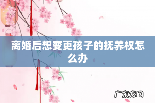 离婚后想变更孩子的抚养权怎么办