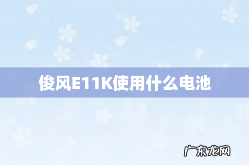 俊风E11K使用什么电池