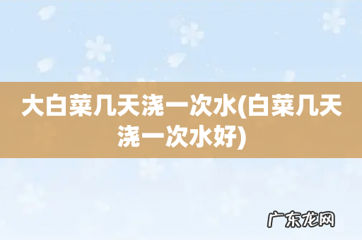 白菜几天浇一次水好 大白菜几天浇一次水