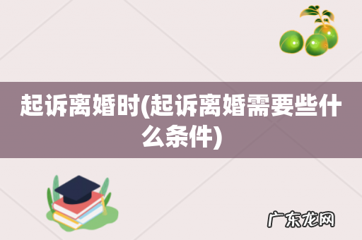 起诉离婚需要些什么条件 起诉离婚时