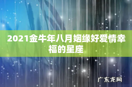 2021金牛年八月姻缘好爱情幸福的星座