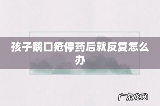 孩子鹅口疮停药后就反复怎么办