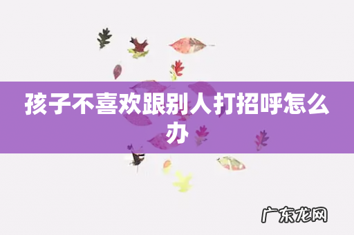 孩子不喜欢跟别人打招呼怎么办