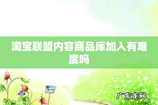 淘宝联盟内容商品库加入有难度吗