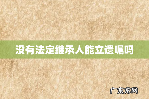 没有法定继承人能立遗嘱吗