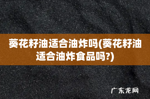 葵花籽油适合油炸食品吗? 葵花籽油适合油炸吗