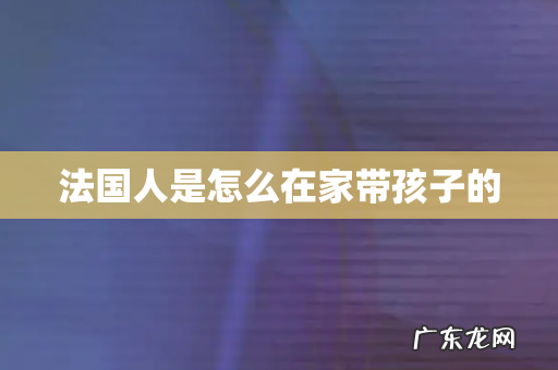 法国人是怎么在家带孩子的