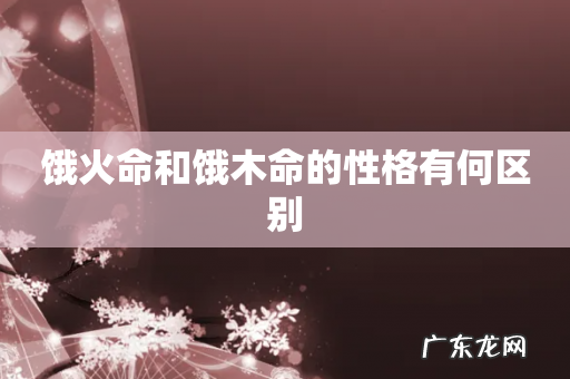 饿火命和饿木命的性格有何区别