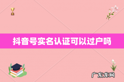 抖音号实名认证可以过户吗