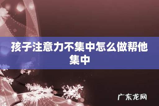 孩子注意力不集中怎么做帮他集中