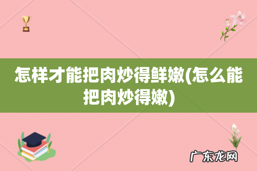 怎么能把肉炒得嫩 怎样才能把肉炒得鲜嫩