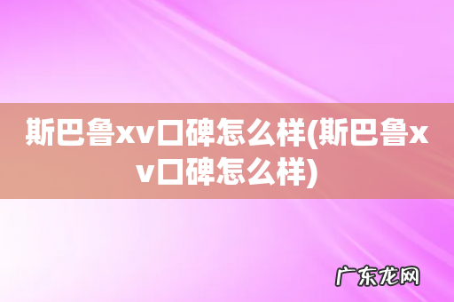 斯巴鲁xv口碑怎么样 斯巴鲁xv口碑怎么样