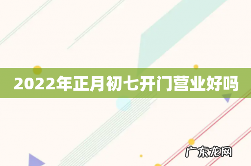 2022年正月初七开门营业好吗