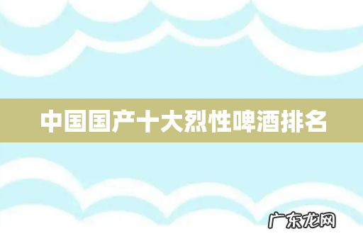 中国国产十大烈性啤酒排名