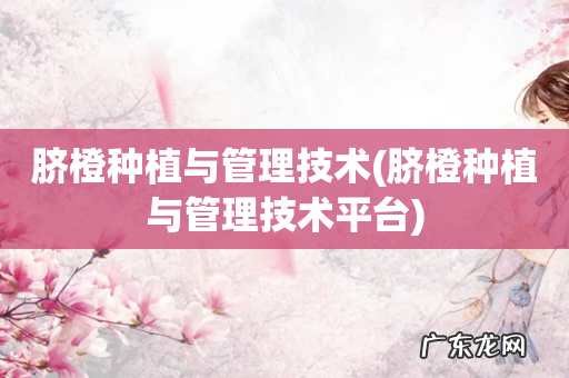 脐橙种植与管理技术平台 脐橙种植与管理技术