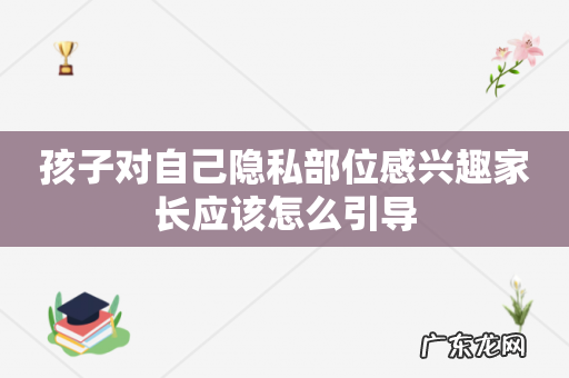 孩子对自己隐私部位感兴趣家长应该怎么引导