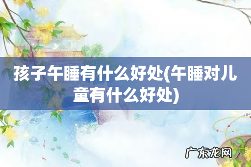 午睡对儿童有什么好处 孩子午睡有什么好处