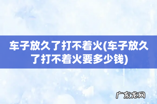 车子放久了打不着火要多少钱 车子放久了打不着火