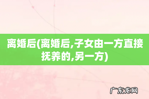 离婚后,子女由一方直接抚养的,另一方 离婚后