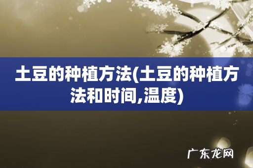 土豆的种植方法和时间,温度 土豆的种植方法