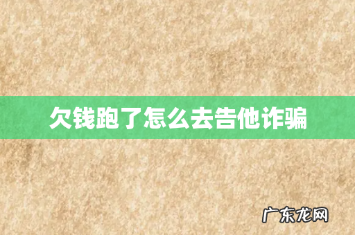 欠钱跑了怎么去告他诈骗