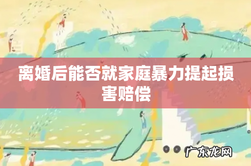 离婚后能否就家庭暴力提起损害赔偿