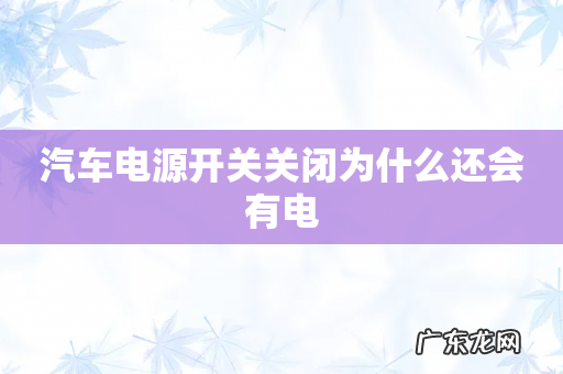汽车电源开关关闭为什么还会有电