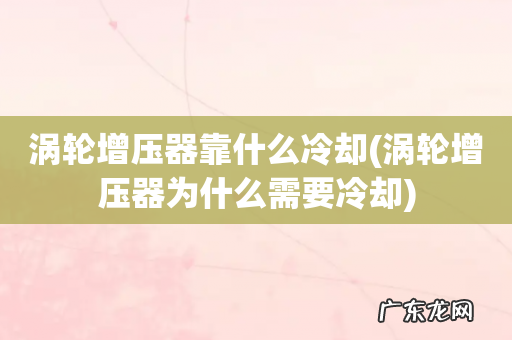 涡轮增压器为什么需要冷却 涡轮增压器靠什么冷却