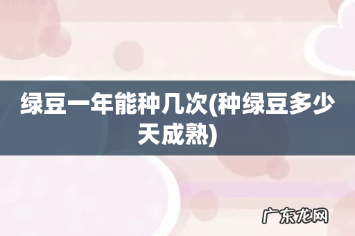 种绿豆多少天成熟 绿豆一年能种几次