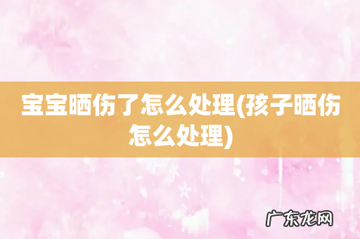 孩子晒伤怎么处理 宝宝晒伤了怎么处理