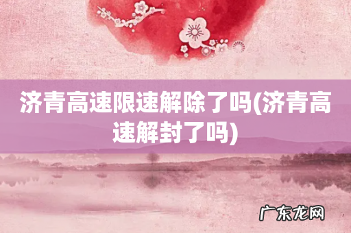 济青高速解封了吗 济青高速限速解除了吗