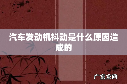 汽车发动机抖动是什么原因造成的