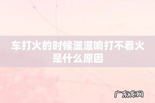 车打火的时候滋滋响打不着火是什么原因