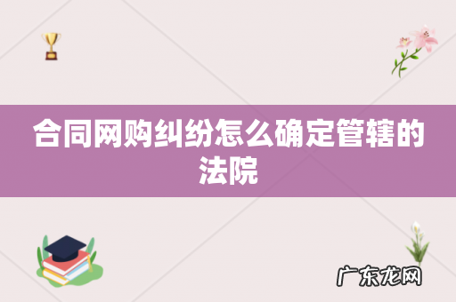 合同网购纠纷怎么确定管辖的法院