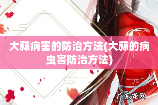 大蒜的病虫害防治方法 大蒜病害的防治方法