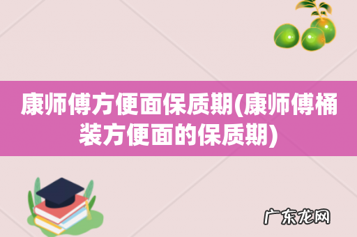 康师傅桶装方便面的保质期 康师傅方便面保质期