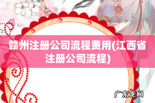 江西省注册公司流程 赣州注册公司流程费用