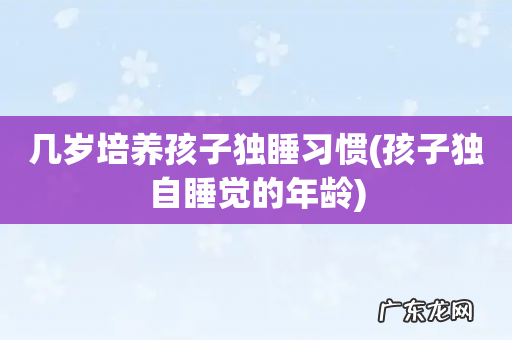 孩子独自睡觉的年龄 几岁培养孩子独睡习惯