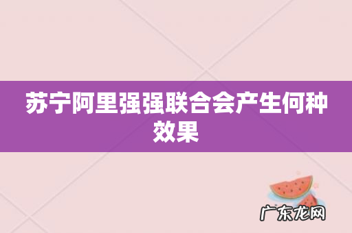 苏宁阿里强强联合会产生何种效果