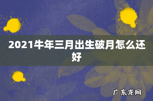 2021牛年三月出生破月怎么还好