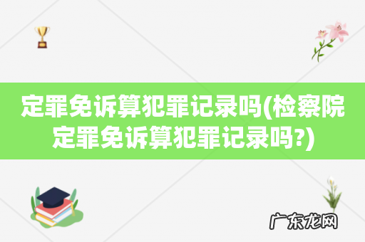 检察院定罪免诉算犯罪记录吗? 定罪免诉算犯罪记录吗