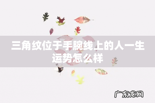 三角纹位于手腕线上的人一生运势怎么样
