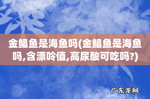金鲳鱼是海鱼吗,含漂呤值,高尿酸可吃吗? 金鲳鱼是海鱼吗